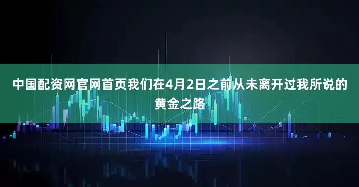 中国配资网官网首页我们在4月2日之前从未离开过我所说的黄金之路