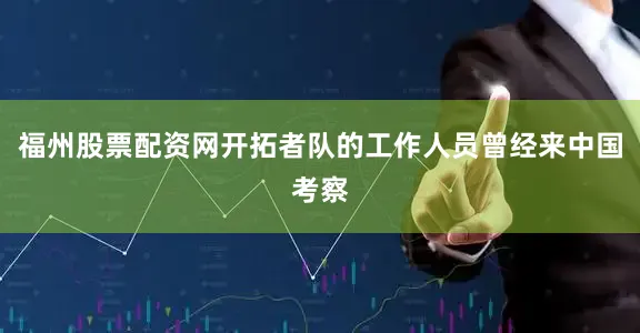 福州股票配资网开拓者队的工作人员曾经来中国考察