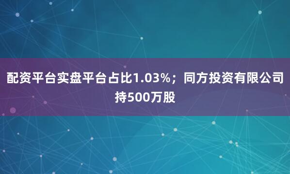 配资平台实盘平台占比1.03%；同方投资有限公司持500万股