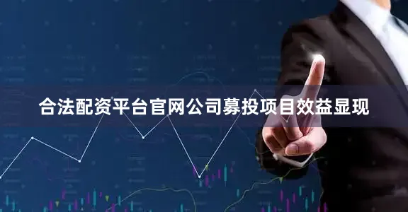 合法配资平台官网公司募投项目效益显现