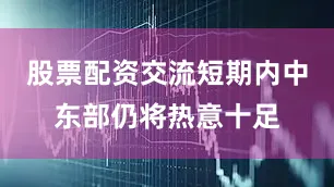 股票配资交流短期内中东部仍将热意十足