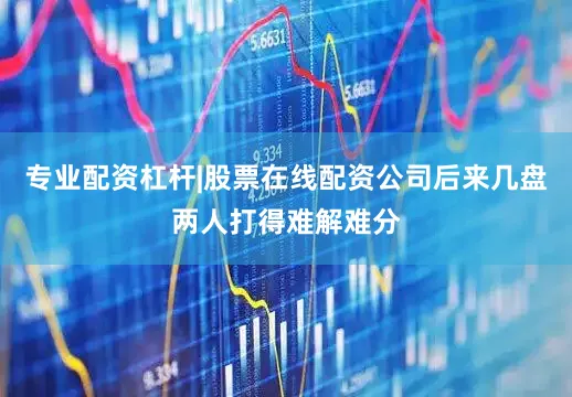 专业配资杠杆|股票在线配资公司后来几盘两人打得难解难分