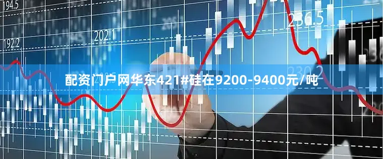 配资门户网华东421#硅在9200-9400元/吨