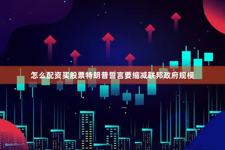 怎么配资买股票特朗普誓言要缩减联邦政府规模