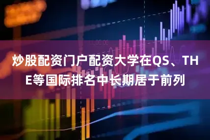 炒股配资门户配资大学在QS、THE等国际排名中长期居于前列