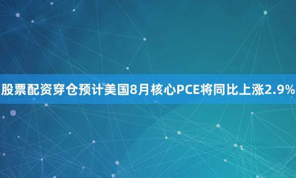 股票配资穿仓预计美国8月核心PCE将同比上涨2.9%