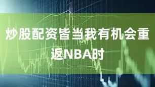 炒股配资皆当我有机会重返NBA时