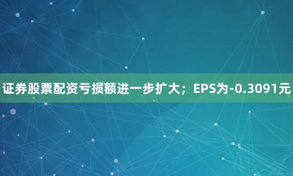 证券股票配资亏损额进一步扩大；EPS为-0.3091元