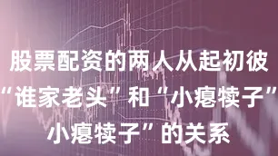 股票配资的两人从起初彼此称呼“谁家老头”和“小瘪犊子”的关系