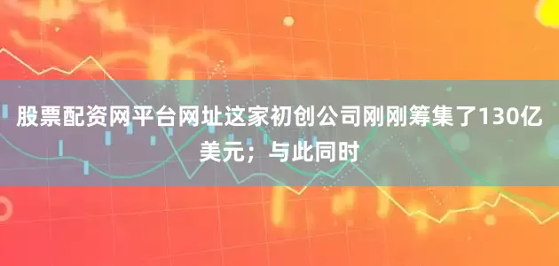 股票配资网平台网址这家初创公司刚刚筹集了130亿美元；与此同时